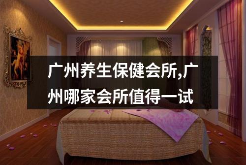 广州养生保健会所,广州哪家会所值得一试