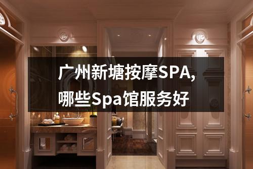 广州新塘按摩SPA,哪些Spa馆服务好