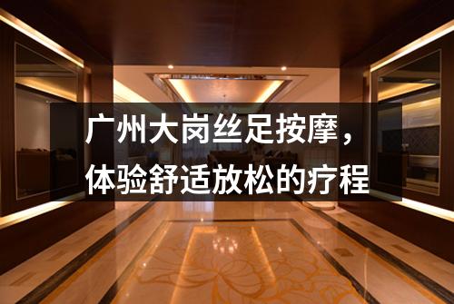 广州大岗丝足按摩，体验舒适放松的疗程