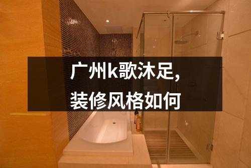 广州k歌沐足,装修风格如何
