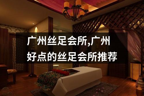广州丝足会所,广州好点的丝足会所推荐