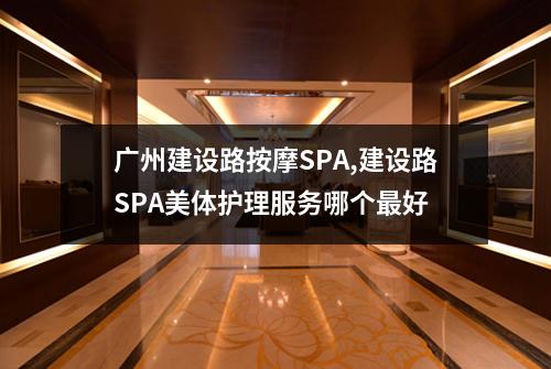 广州建设路按摩SPA,建设路SPA美体护理服务哪个最好