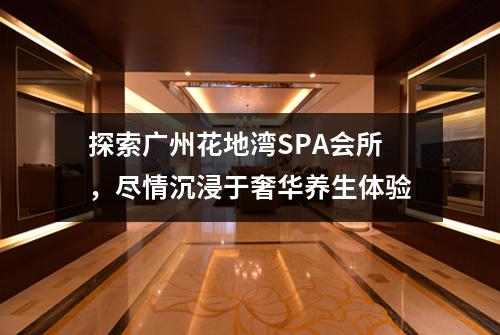 探索广州花地湾SPA会所，尽情沉浸于奢华养生体验