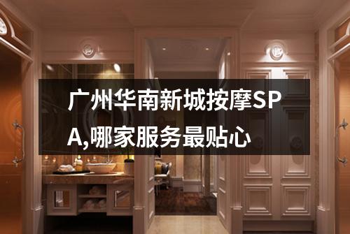 广州华南新城按摩SPA,哪家服务最贴心