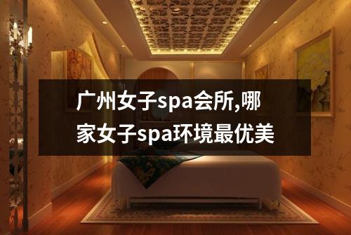 广州女子spa会所,哪家女子spa环境最优美