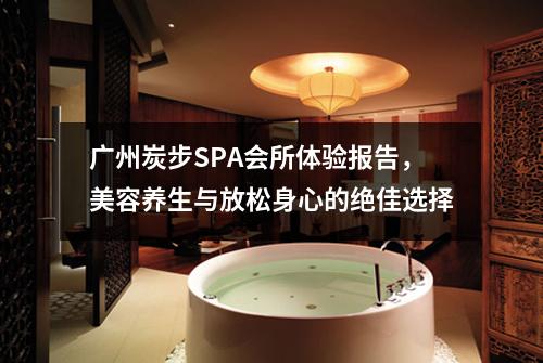 广州炭步SPA会所体验报告，美容养生与放松身心的绝佳选择