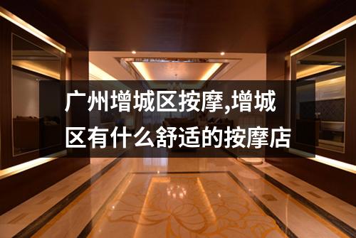 广州增城区按摩,增城区有什么舒适的按摩店