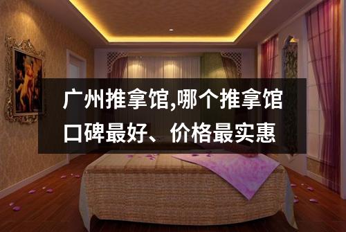 广州推拿馆,哪个推拿馆口碑最好、价格最实惠
