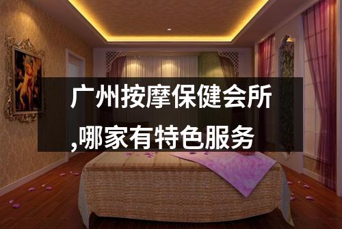 广州按摩保健会所,哪家有特色服务