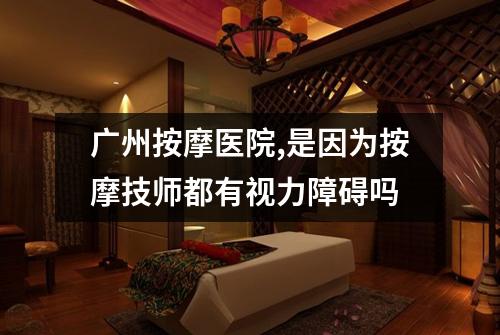 广州按摩医院,是因为按摩技师都有视力障碍吗
