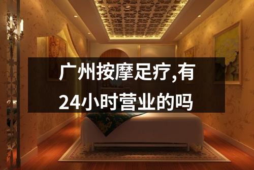 广州按摩足疗,有24小时营业的吗