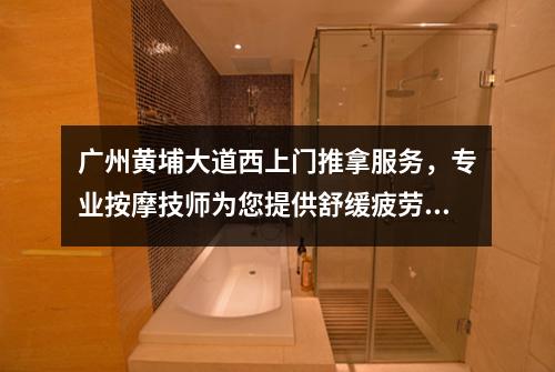 广州黄埔大道西上门推拿服务，专业按摩技师为您提供舒缓疲劳的放松体验