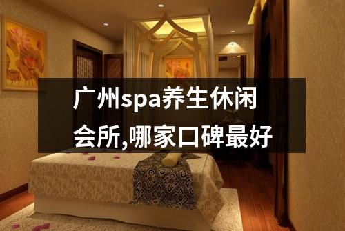 广州spa养生休闲会所,哪家口碑最好
