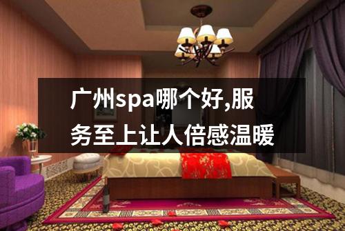广州spa哪个好,服务至上让人倍感温暖