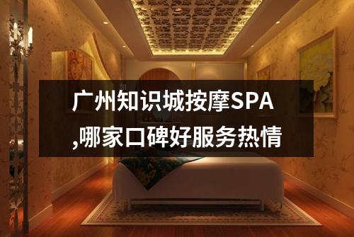 广州知识城按摩SPA,哪家口碑好服务热情