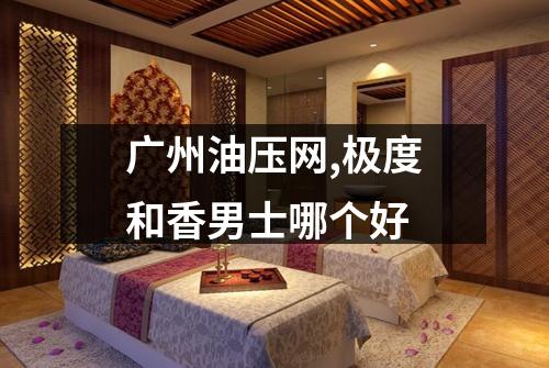 广州油压网,极度和香男士哪个好