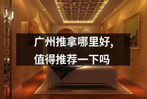 广州推拿哪里好,值得推荐一下吗