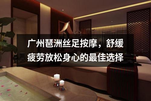 广州琶洲丝足按摩，舒缓疲劳放松身心的最佳选择