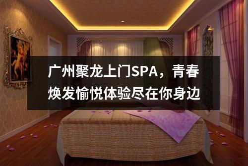 广州聚龙上门SPA，青春焕发愉悦体验尽在你身边