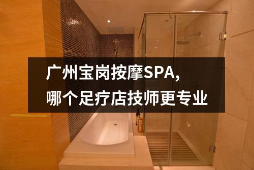 广州宝岗按摩SPA,哪个足疗店技师更专业