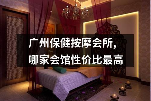 广州保健按摩会所,哪家会馆性价比最高