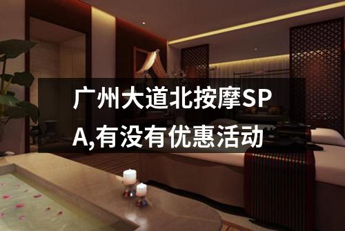 广州大道北按摩SPA,有没有优惠活动