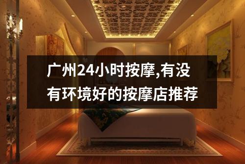 广州24小时按摩,有没有环境好的按摩店推荐