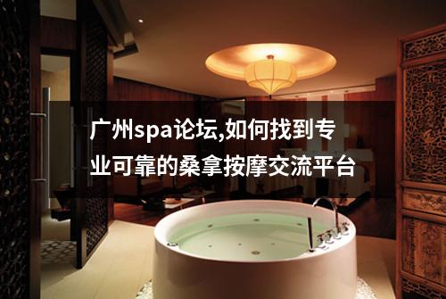 广州spa论坛,如何找到专业可靠的桑拿按摩交流平台