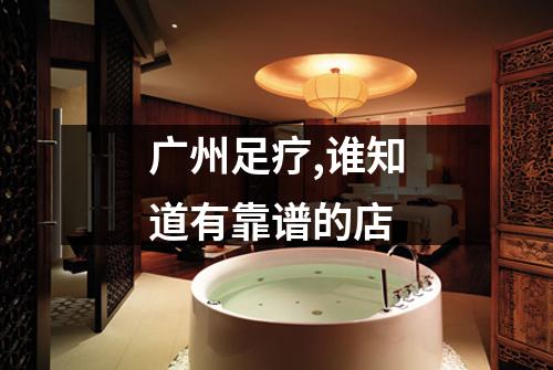 广州足疗,谁知道有靠谱的店