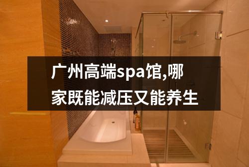 广州高端spa馆,哪家既能减压又能养生