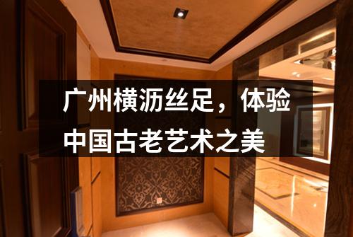 广州横沥丝足，体验中国古老艺术之美