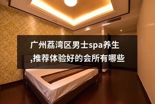 广州荔湾区男士spa养生,推荐体验好的会所有哪些