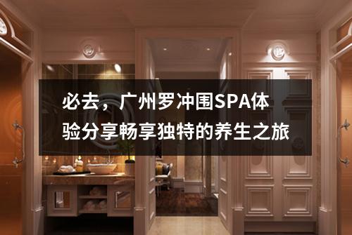 必去，广州罗冲围SPA体验分享畅享独特的养生之旅