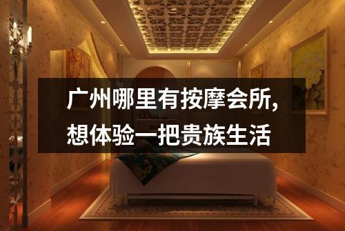 广州哪里有按摩会所,想体验一把贵族生活