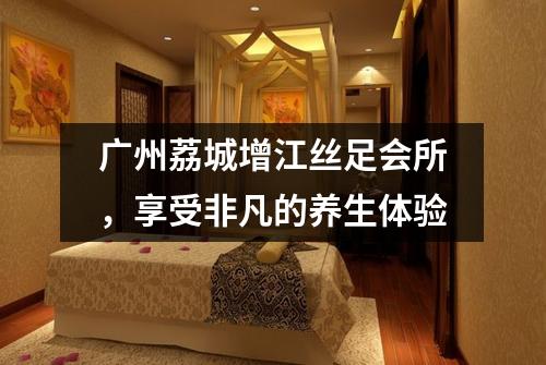 广州荔城增江丝足会所，享受非凡的养生体验