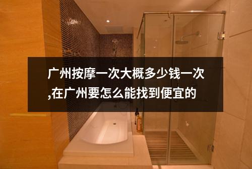 广州按摩一次大概多少钱一次,在广州要怎么能找到便宜的