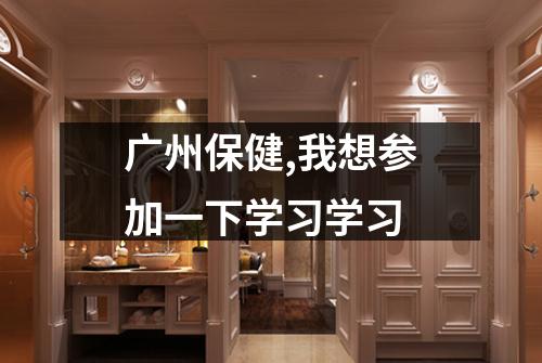 广州保健,我想参加一下学习学习