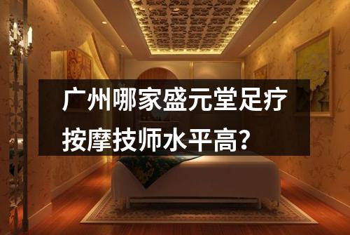 广州哪家盛元堂足疗按摩技师水平高？