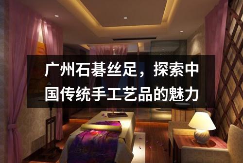 广州石碁丝足，探索中国传统手工艺品的魅力
