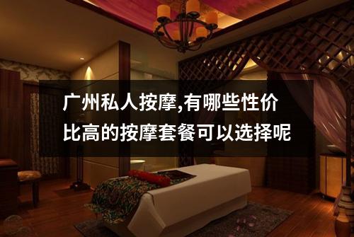 广州私人按摩,有哪些性价比高的按摩套餐可以选择呢