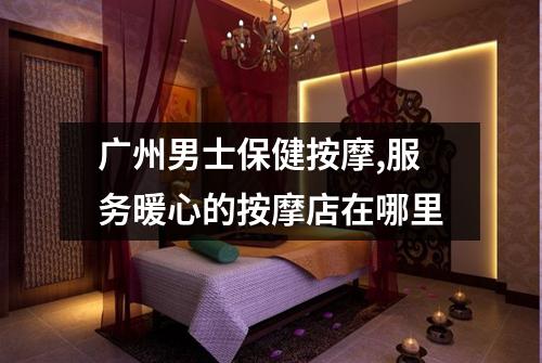 广州男士保健按摩,服务暖心的按摩店在哪里