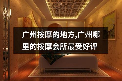 广州按摩的地方,广州哪里的按摩会所最受好评