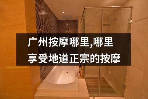 广州按摩哪里,哪里享受地道正宗的按摩