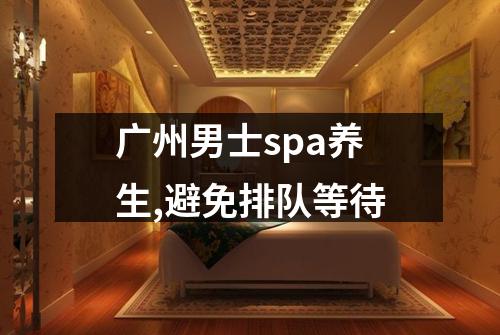 广州男士spa养生,避免排队等待
