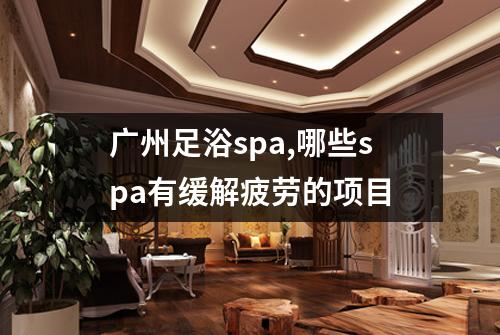 广州足浴spa,哪些spa有缓解疲劳的项目