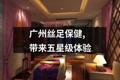 广州丝足保健,带来五星级体验