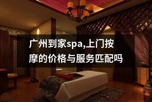 广州到家spa,上门按摩的价格与服务匹配吗