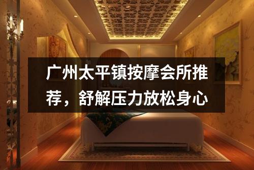广州太平镇按摩会所推荐，舒解压力放松身心