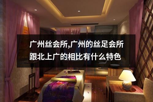 广州丝会所,广州的丝足会所跟北上广的相比有什么特色