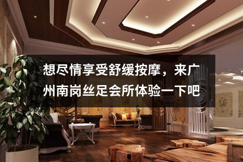 想尽情享受舒缓按摩，来广州南岗丝足会所体验一下吧